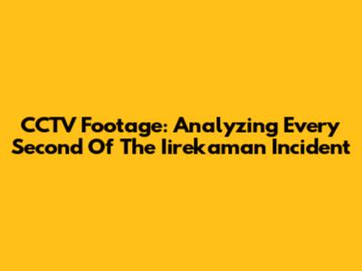CCTV Footage: Analyzing Every Second Of The Iirekaman Incident