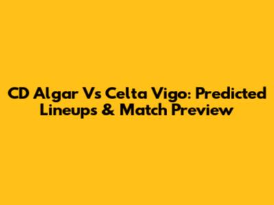 CD Algar Vs Celta Vigo: Predicted Lineups & Match Preview
