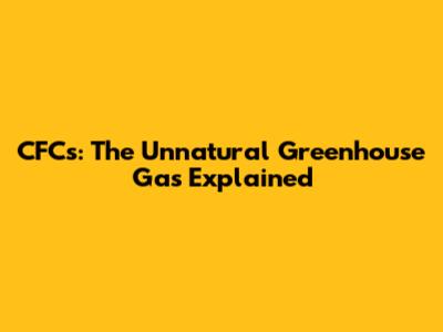 CFCs: The Unnatural Greenhouse Gas Explained