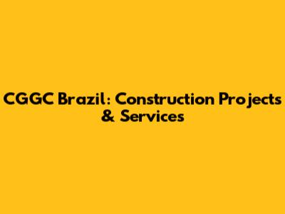 CGGC Brazil: Construction Projects & Services