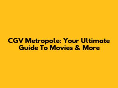 CGV Metropole: Your Ultimate Guide To Movies & More