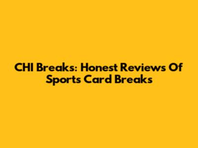 CHI Breaks: Honest Reviews Of Sports Card Breaks