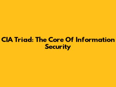 CIA Triad: The Core Of Information Security
