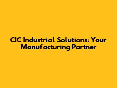 CIC Industrial Solutions: Your Manufacturing Partner