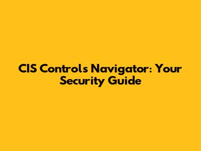 CIS Controls Navigator: Your Security Guide