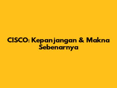 CISCO: Kepanjangan & Makna Sebenarnya