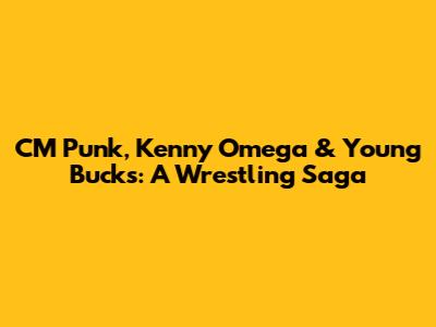 CM Punk, Kenny Omega & Young Bucks: A Wrestling Saga