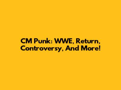 CM Punk: WWE, Return, Controversy, And More!