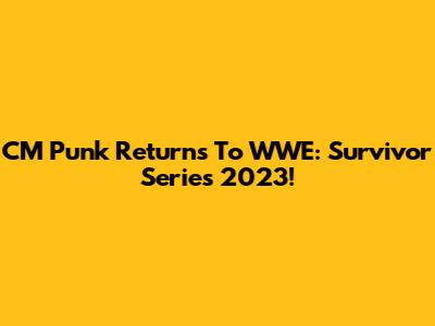 CM Punk Returns To WWE: Survivor Series 2023!