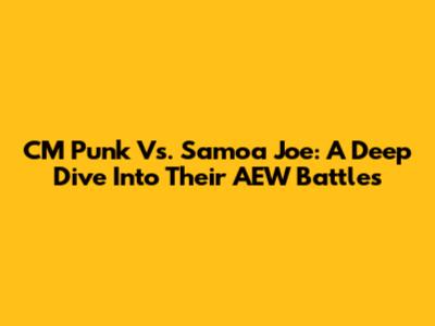 CM Punk Vs. Samoa Joe: A Deep Dive Into Their AEW Battles