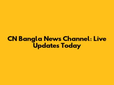 CN Bangla News Channel: Live Updates Today