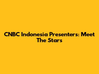 CNBC Indonesia Presenters: Meet The Stars