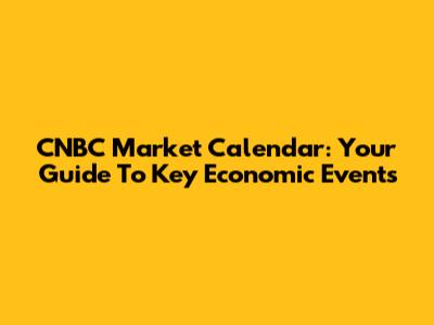 CNBC Market Calendar: Your Guide To Key Economic Events