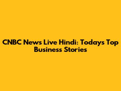 CNBC News Live Hindi: Today's Top Business Stories