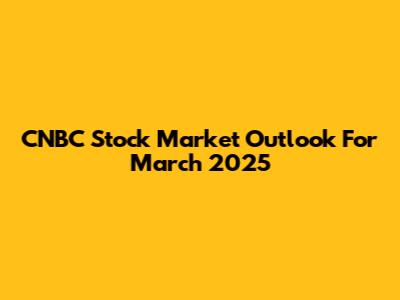 CNBC Stock Market Outlook For March 2025