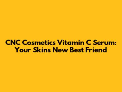 CNC Cosmetics Vitamin C Serum: Your Skin's New Best Friend