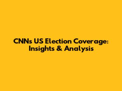 CNN's US Election Coverage: Insights & Analysis
