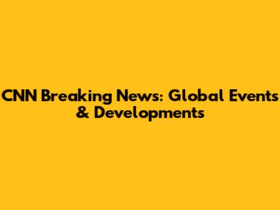 CNN Breaking News: Global Events & Developments