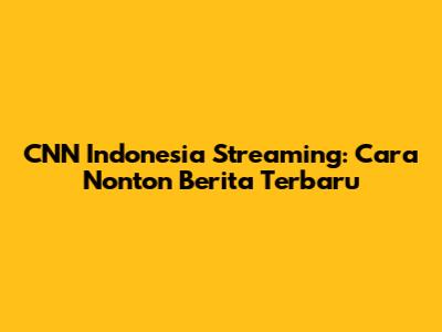 CNN Indonesia Streaming: Cara Nonton Berita Terbaru