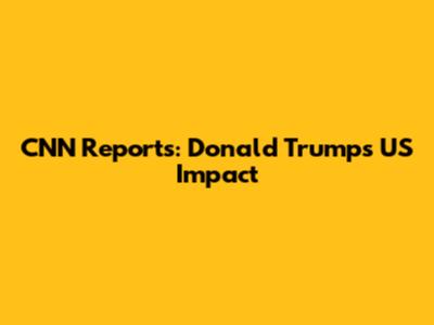CNN Reports: Donald Trump's US Impact