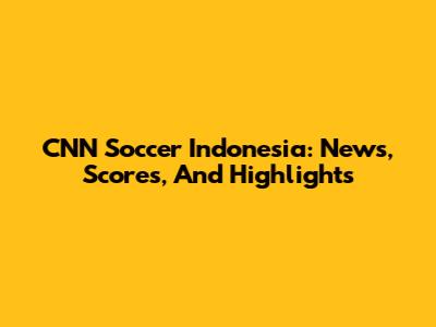 CNN Soccer Indonesia: News, Scores, And Highlights