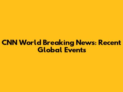 CNN World Breaking News: Recent Global Events