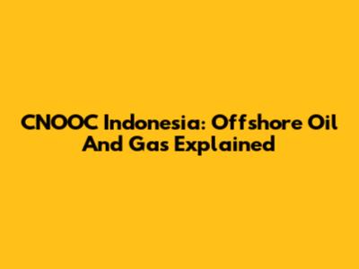 CNOOC Indonesia: Offshore Oil And Gas Explained