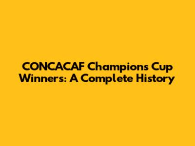 CONCACAF Champions Cup Winners: A Complete History