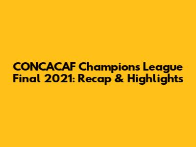CONCACAF Champions League Final 2021: Recap & Highlights