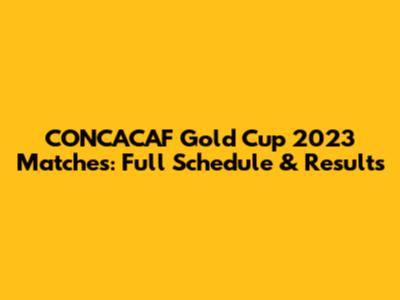CONCACAF Gold Cup 2023 Matches: Full Schedule & Results