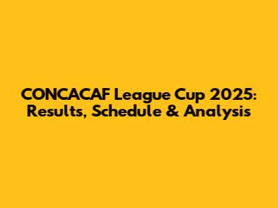CONCACAF League Cup 2025: Results, Schedule & Analysis