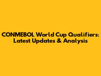CONMEBOL World Cup Qualifiers: Latest Updates & Analysis