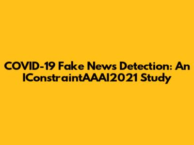 COVID-19 Fake News Detection: An IConstraintAAAI2021 Study