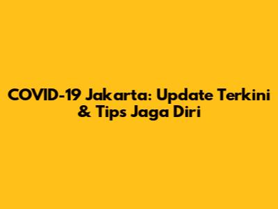 COVID-19 Jakarta: Update Terkini & Tips Jaga Diri