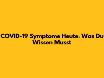 COVID-19 Symptome Heute: Was Du Wissen Musst