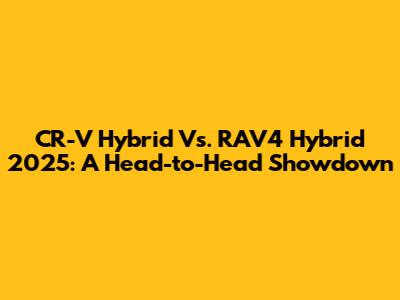 CR-V Hybrid Vs. RAV4 Hybrid 2025: A Head-to-Head Showdown