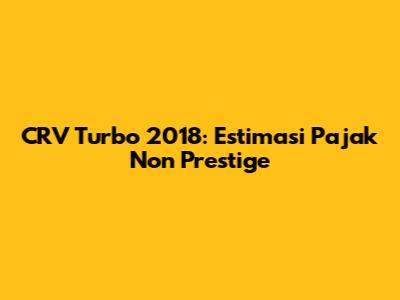 CRV Turbo 2018: Estimasi Pajak Non Prestige