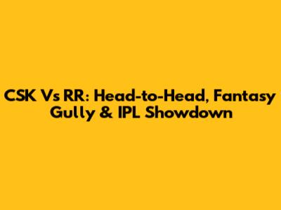 CSK Vs RR: Head-to-Head, Fantasy Gully & IPL Showdown