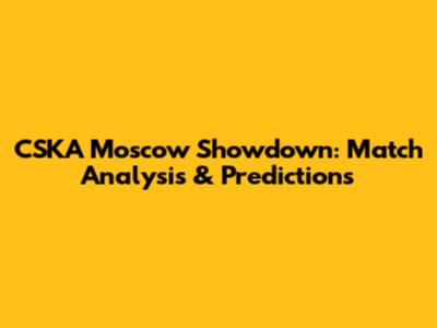 CSKA Moscow Showdown: Match Analysis & Predictions