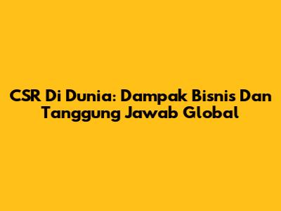 CSR Di Dunia: Dampak Bisnis Dan Tanggung Jawab Global