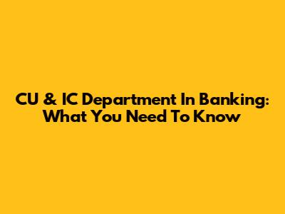 CU & IC Department In Banking: What You Need To Know