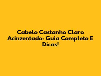 Cabelo Castanho Claro Acinzentado: Guia Completo E Dicas!