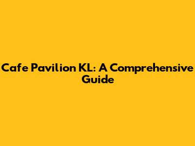 Cafe Pavilion KL: A Comprehensive Guide
