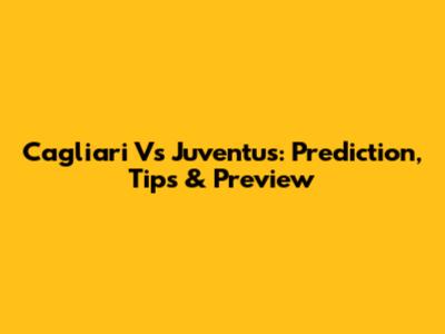 Cagliari Vs Juventus: Prediction, Tips & Preview
