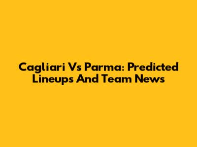 Cagliari Vs Parma: Predicted Lineups And Team News