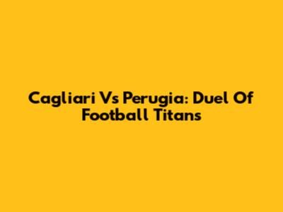 Cagliari Vs Perugia: Duel Of Football Titans