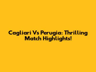 Cagliari Vs Perugia: Thrilling Match Highlights!
