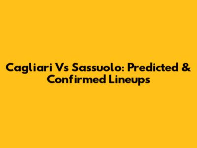 Cagliari Vs Sassuolo: Predicted & Confirmed Lineups