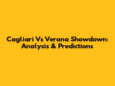 Cagliari Vs Verona Showdown: Analysis & Predictions