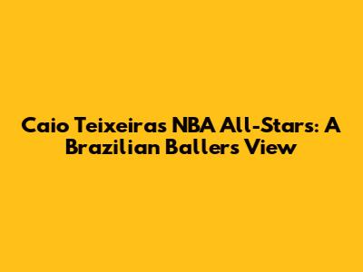 Caio Teixeira's NBA All-Stars: A Brazilian Baller's View